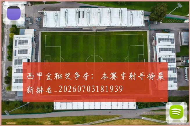 西甲金靴奖争夺：本赛季射手榜最新排名_20260703181939