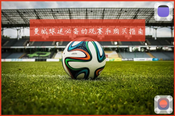 曼城球迷必备的观赛和购买指南