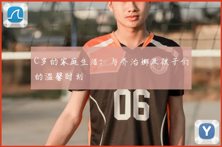 C罗的家庭生活：与乔治娜及孩子们的温馨时刻