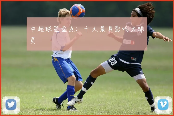 中超球星盘点:十大最具影响力球员
