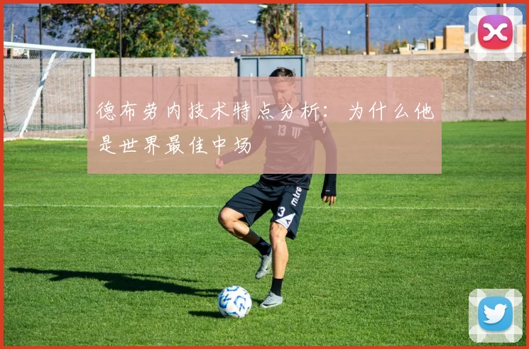 德布劳内技术特点分析：为什么他是世界最佳中场