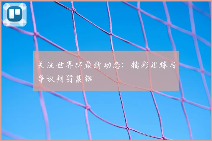 关注世界杯最新动态：精彩进球与争议判罚集锦