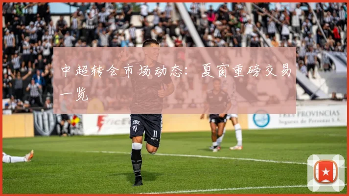 中超转会市场动态:夏窗重磅交易一览