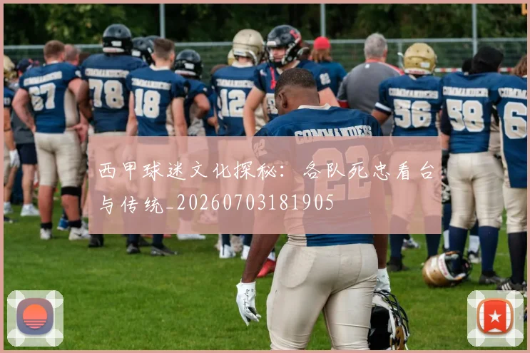 西甲球迷文化探秘:各队死忠看台与传统_20260703181905