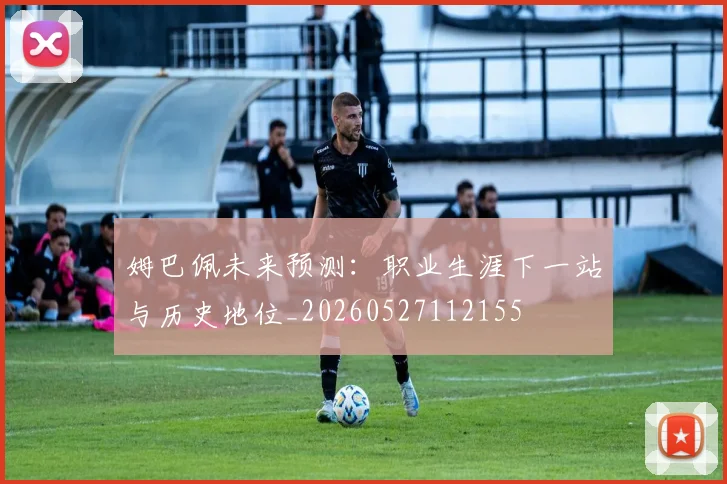 姆巴佩未来预测：职业生涯下一站与历史地位_20260527112155