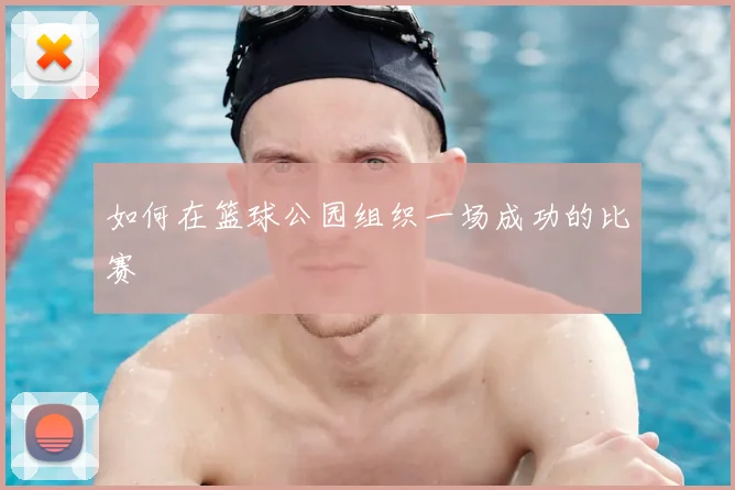 如何在篮球公园组织一场成功的比赛