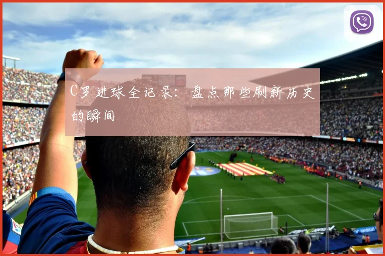 C罗进球全记录：盘点那些刷新历史的瞬间