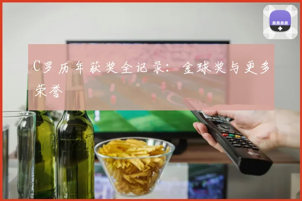 C罗历年获奖全记录：金球奖与更多荣誉