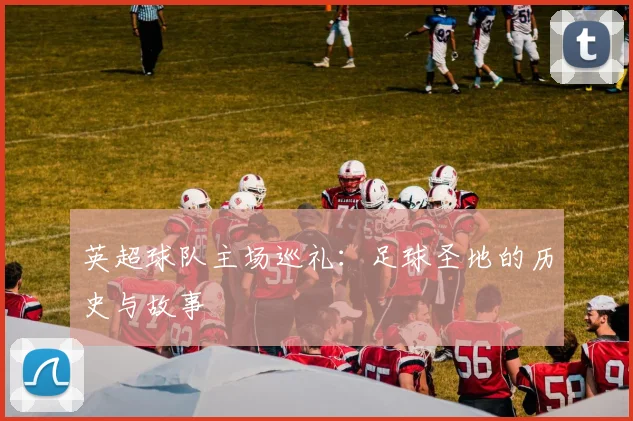 英超球队主场巡礼：足球圣地的历史与故事