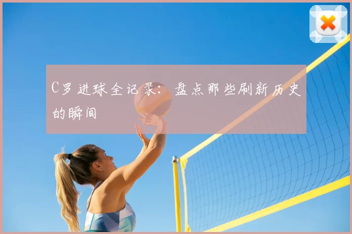 C罗进球全记录：盘点那些刷新历史的瞬间