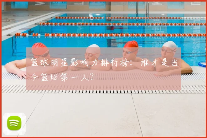 篮球明星影响力排行榜:谁才是当今篮坛第一人?