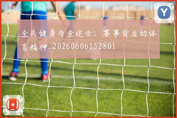全民健身与全运会:赛事背后的体育精神_20260606152801