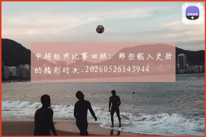 中超经典比赛回顾：那些载入史册的精彩对决_20260526143944