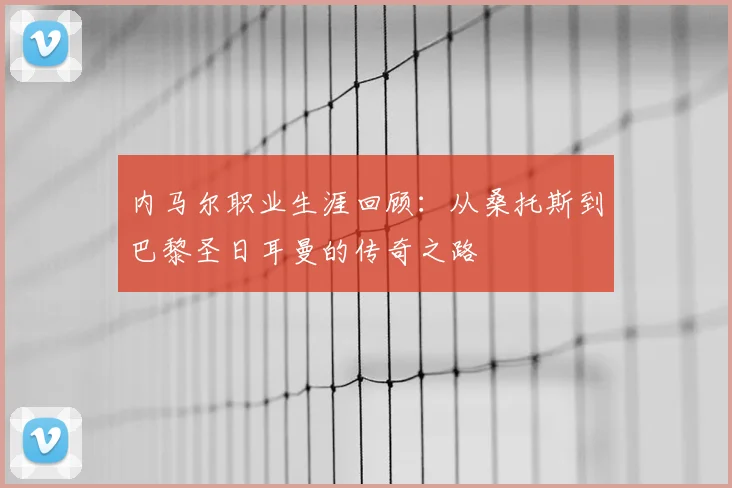 内马尔职业生涯回顾：从桑托斯到巴黎圣日耳曼的传奇之路