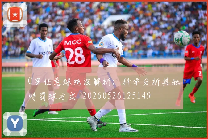 C罗任意球绝技解析：科学分析其独特罚球方式_20260526125149