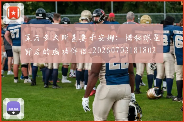 莱万多夫斯基妻子安娜:揭秘球星背后的成功伴侣_20260703181802