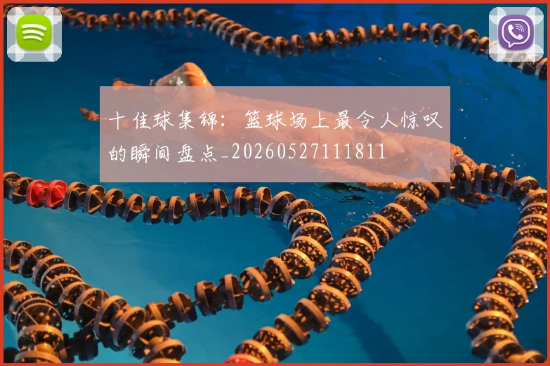 十佳球集锦：篮球场上最令人惊叹的瞬间盘点_20260527111811