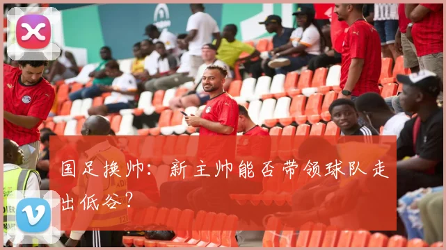 国足换帅:新主帅能否带领球队走出低谷?