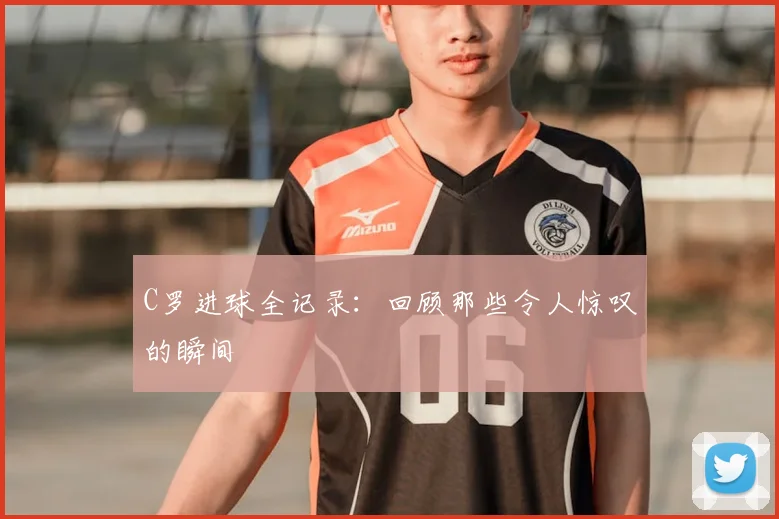 C罗进球全记录：回顾那些令人惊叹的瞬间